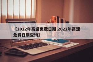 【2022年高速免费日期,2022年高速免费日期查询】