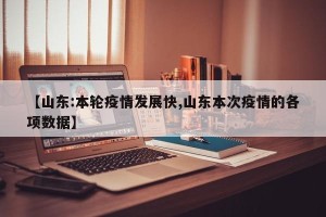 【山东:本轮疫情发展快,山东本次疫情的各项数据】
