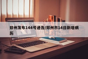 郑州发布144号通告/郑州市14日新增病历
