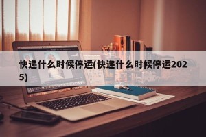 快递什么时候停运(快递什么时候停运2025)
