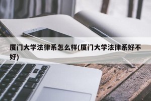 厦门大学法律系怎么样(厦门大学法律系好不好)
