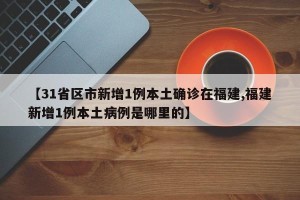 【31省区市新增1例本土确诊在福建,福建新增1例本土病例是哪里的】