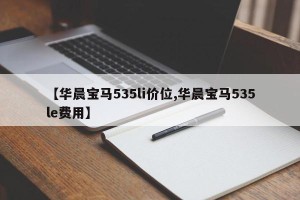 【华晨宝马535li价位,华晨宝马535le费用】