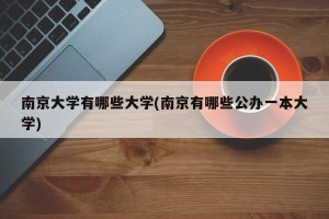 南京大学有哪些大学(南京有哪些公办一本大学)