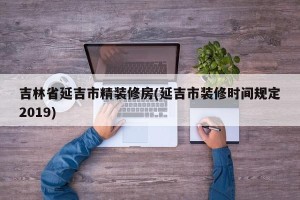 吉林省延吉市精装修房(延吉市装修时间规定2019)