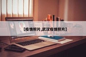 【疫情照片,武汉疫情照片】