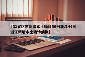 【31省区市新增本土确诊56例浙江44例,浙江新增本土确诊病例】