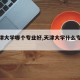 【天津大学哪个专业好,天津大学什么专业最牛】
