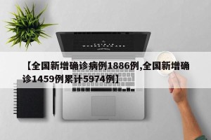【全国新增确诊病例1886例,全国新增确诊1459例累计5974例】