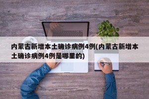 内蒙古新增本土确诊病例4例(内蒙古新增本土确诊病例4例是哪里的)