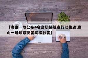 【唐山一地公布4名密切接触者行动轨迹,唐山一确诊病例密切接触者】