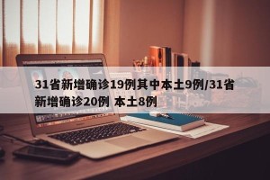 31省新增确诊19例其中本土9例/31省新增确诊20例 本土8例