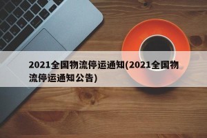 2021全国物流停运通知(2021全国物流停运通知公告)