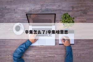 辛集怎么了/辛集啥意思