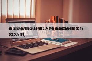 美国新冠肺炎超602万例(美国新冠肺炎超635万例)
