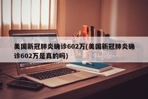 美国新冠肺炎确诊602万(美国新冠肺炎确诊602万是真的吗)