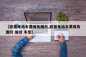【欧派电动车费用及图片,欧派电动车费用及图片 报价 车型】