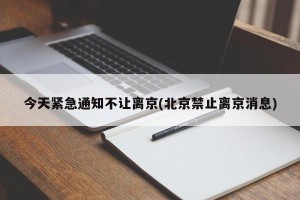 今天紧急通知不让离京(北京禁止离京消息)