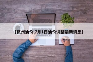 【杭州油价,7月1日油价调整最新消息】