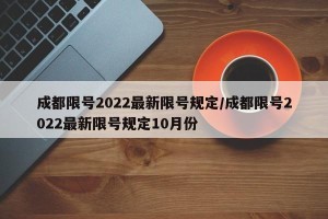 成都限号2022最新限号规定/成都限号2022最新限号规定10月份