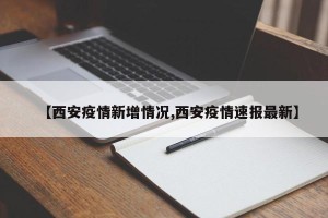 【西安疫情新增情况,西安疫情速报最新】
