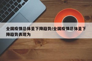 全国疫情总体呈下降趋势/全国疫情总体呈下降趋势表现为