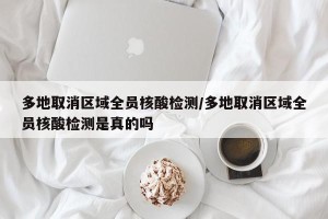 多地取消区域全员核酸检测/多地取消区域全员核酸检测是真的吗