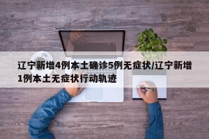 辽宁新增4例本土确诊5例无症状/辽宁新增1例本土无症状行动轨迹