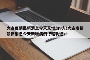 大连疫情最新消息今天又增加9人(大连疫情最新消息今天新增病例行程轨迹)