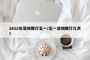 2022年深圳限行五一/五一深圳限行几天?