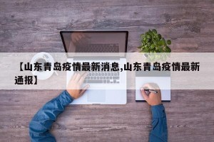 【山东青岛疫情最新消息,山东青岛疫情最新通报】