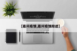 【嘉兴疫情,嘉兴疫情踪迹】