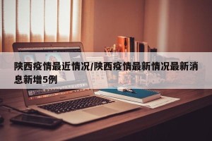 陕西疫情最近情况/陕西疫情最新情况最新消息新增5例