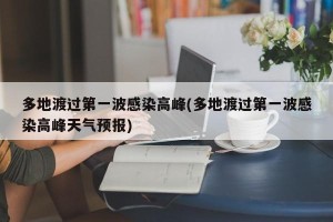 多地渡过第一波感染高峰(多地渡过第一波感染高峰天气预报)
