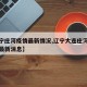 【辽宁庄河疫情最新情况,辽宁大连庄河肺炎疫情最新消息】