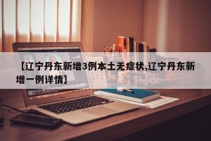 【辽宁丹东新增3例本土无症状,辽宁丹东新增一例详情】