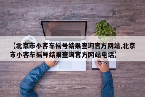【北京市小客车摇号结果查询官方网站,北京市小客车摇号结果查询官方网站电话】