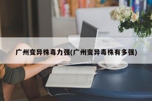 广州变异株毒力强(广州变异毒株有多强)