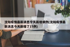沈阳疫情最新消息今天新增病例(沈阳疫情最新消息今天新增了15例)