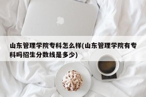 山东管理学院专科怎么样(山东管理学院有专科吗招生分数线是多少)