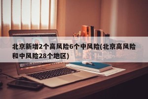 北京新增2个高风险6个中风险(北京高风险和中风险28个地区)