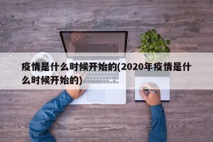 疫情是什么时候开始的(2020年疫情是什么时候开始的)
