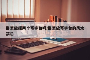 卧室能摆两个写字台吗/卧室放写字台的风水禁忌