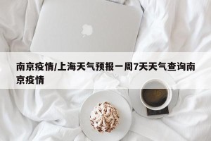 南京疫情/上海天气预报一周7天天气查询南京疫情