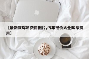 【最新款辉昂费用图片,汽车报价大全辉昂费用】