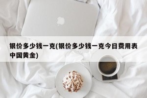 银价多少钱一克(银价多少钱一克今日费用表中国黄金)