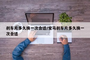 刹车片多久换一次合适/宝马刹车片多久换一次合适