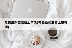 哈弗最新款准备上市(哈弗最新款准备上市时间)