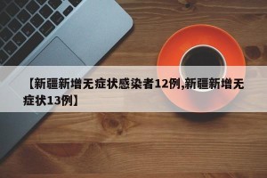 【新疆新增无症状感染者12例,新疆新增无症状13例】