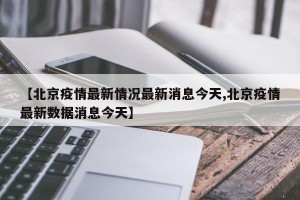 【北京疫情最新情况最新消息今天,北京疫情最新数据消息今天】